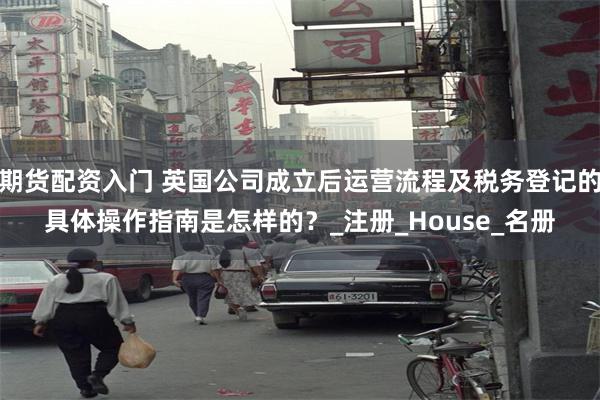 期货配资入门 英国公司成立后运营流程及税务登记的具体操作指南是怎样的？_注册_House_名册