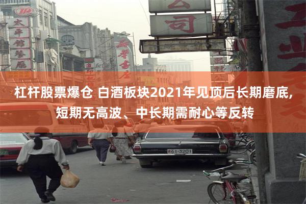 杠杆股票爆仓 白酒板块2021年见顶后长期磨底, 短期无高波、中长期需耐心等反转