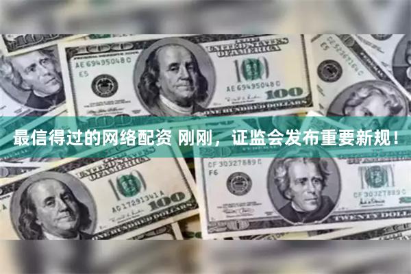 最信得过的网络配资 刚刚，证监会发布重要新规！