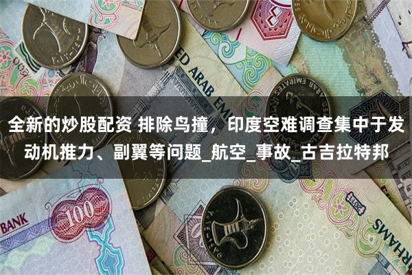 全新的炒股配资 排除鸟撞，印度空难调查集中于发动机推力、副翼等问题_航空_事故_古吉拉特邦