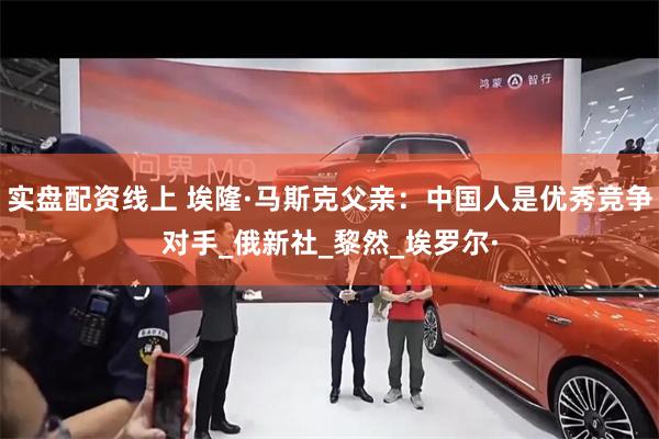 实盘配资线上 埃隆·马斯克父亲：中国人是优秀竞争对手_俄新社_黎然_埃罗尔·