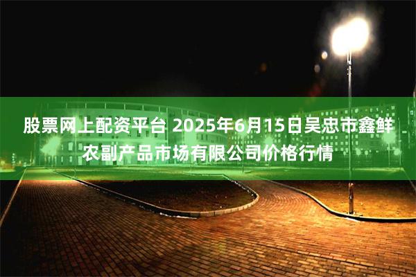 股票网上配资平台 2025年6月15日吴忠市鑫鲜农副产品市场有限公司价格行情