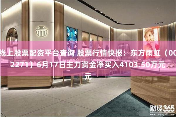 线上股票配资平台查询 股票行情快报：东方雨虹（002271）6月17日主力资金净买入4103.50万元