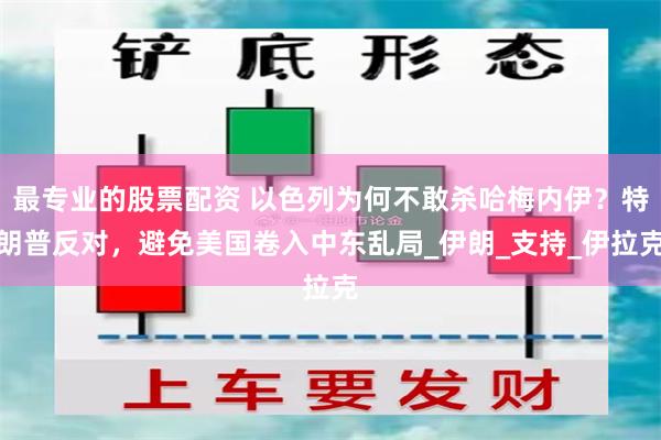 最专业的股票配资 以色列为何不敢杀哈梅内伊？特朗普反对，避免美国卷入中东乱局_伊朗_支持_伊拉克