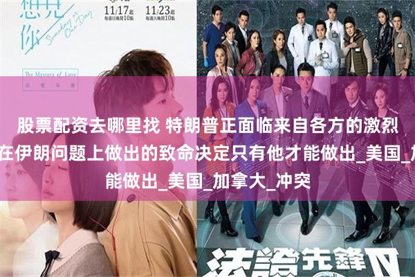 股票配资去哪里找 特朗普正面临来自各方的激烈争论，但他在伊朗问题上做出的致命决定只有他才能做出_美国_加拿大_冲突