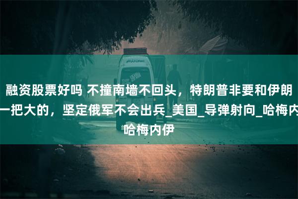 融资股票好吗 不撞南墙不回头，特朗普非要和伊朗赌一把大的，坚定俄军不会出兵_美国_导弹射向_哈梅内伊