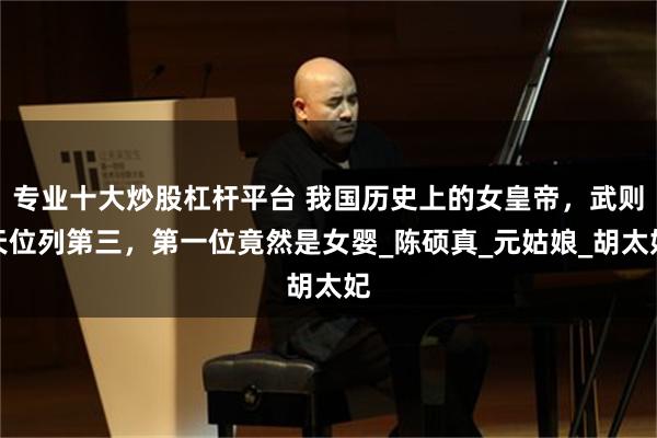 专业十大炒股杠杆平台 我国历史上的女皇帝，武则天位列第三，第一位竟然是女婴_陈硕真_元姑娘_胡太妃