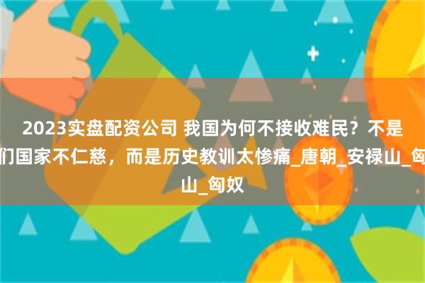 2023实盘配资公司 我国为何不接收难民？不是我们国家不仁慈，而是历史教训太惨痛_唐朝_安禄山_匈奴