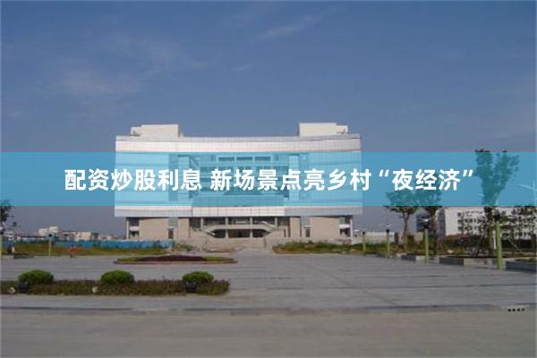 配资炒股利息 新场景点亮乡村“夜经济”