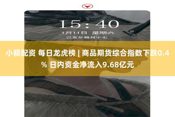 小额配资 每日龙虎榜 | 商品期货综合指数下跌0.4% 日内资金净流入9.68亿元