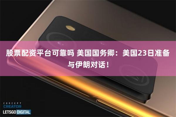 股票配资平台可靠吗 美国国务卿：美国23日准备与伊朗对话！