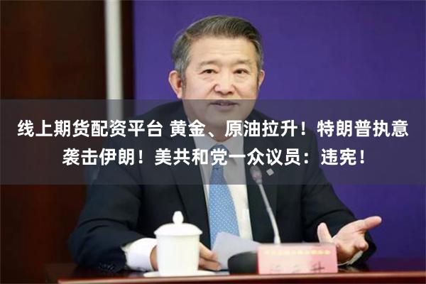线上期货配资平台 黄金、原油拉升！特朗普执意袭击伊朗！美共和党一众议员：违宪！
