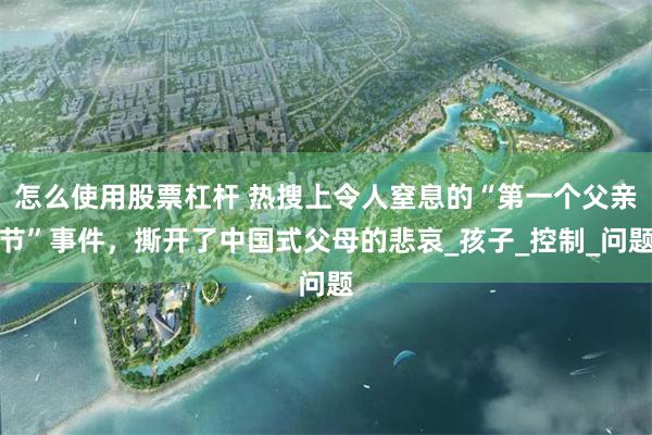 怎么使用股票杠杆 热搜上令人窒息的“第一个父亲节”事件，撕开了中国式父母的悲哀_孩子_控制_问题