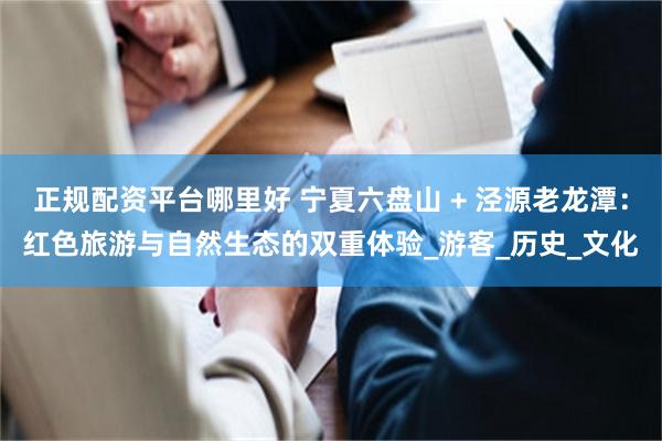 正规配资平台哪里好 宁夏六盘山 + 泾源老龙潭：红色旅游与自然生态的双重体验_游客_历史_文化