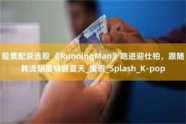股票配资选股 《RunningMan》跑进迎仕柏，跟随韩流明星嗨翻夏天_度假_Splash_K-pop