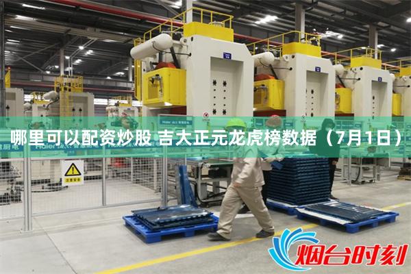 哪里可以配资炒股 吉大正元龙虎榜数据（7月1日）