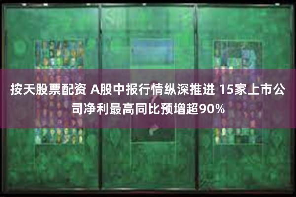按天股票配资 A股中报行情纵深推进 15家上市公司净利最高同比预增超90%