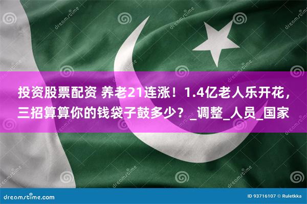投资股票配资 养老21连涨！1.4亿老人乐开花，三招算算你的钱袋子鼓多少？_调整_人员_国家