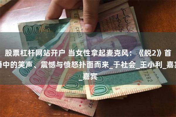 股票杠杆网站开户 当女性拿起麦克风：《脱2》首播中的笑声、震憾与愤怒扑面而来_于社会_王小利_嘉宾