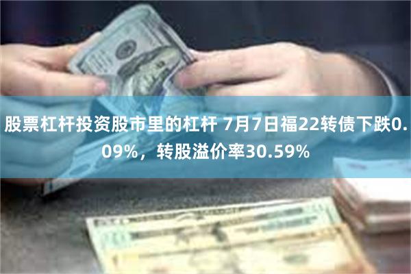 股票杠杆投资股市里的杠杆 7月7日福22转债下跌0.09%，转股溢价率30.59%