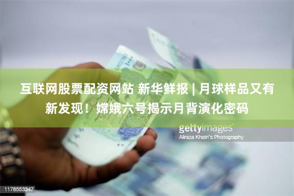互联网股票配资网站 新华鲜报 | 月球样品又有新发现！嫦娥六号揭示月背演化密码