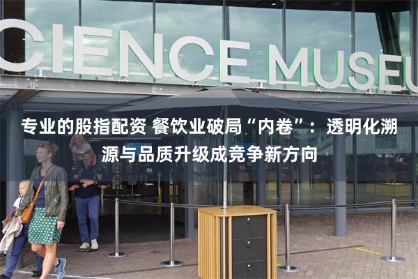 专业的股指配资 餐饮业破局“内卷”：透明化溯源与品质升级成竞争新方向