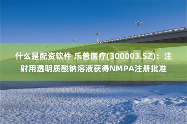 什么是配资软件 乐普医疗(300003.SZ)：注射用透明质酸钠溶液获得NMPA注册批准