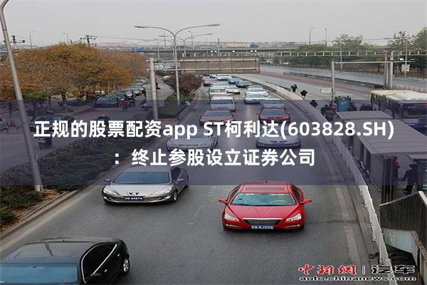 正规的股票配资app ST柯利达(603828.SH)：终止参股设立证券公司