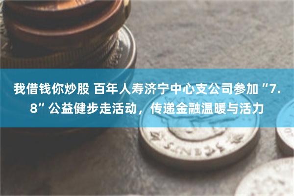 我借钱你炒股 百年人寿济宁中心支公司参加“7.8”公益健步走活动，传递金融温暖与活力