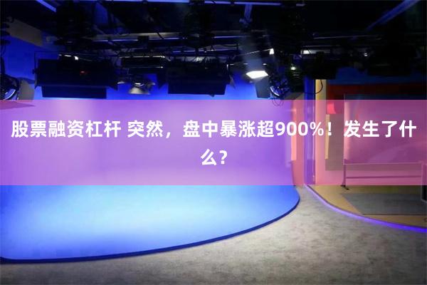 股票融资杠杆 突然，盘中暴涨超900%！发生了什么？