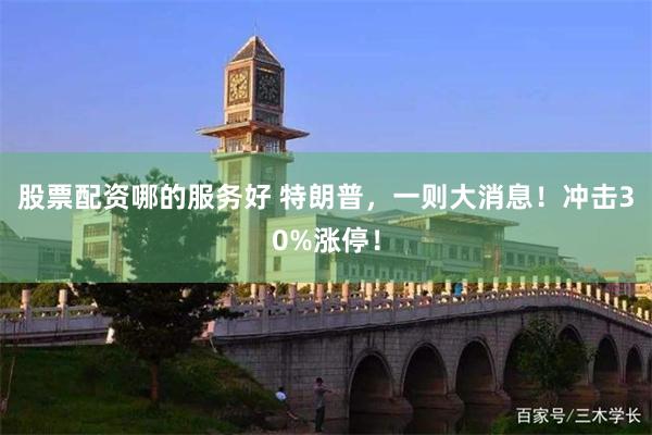 股票配资哪的服务好 特朗普，一则大消息！冲击30%涨停！