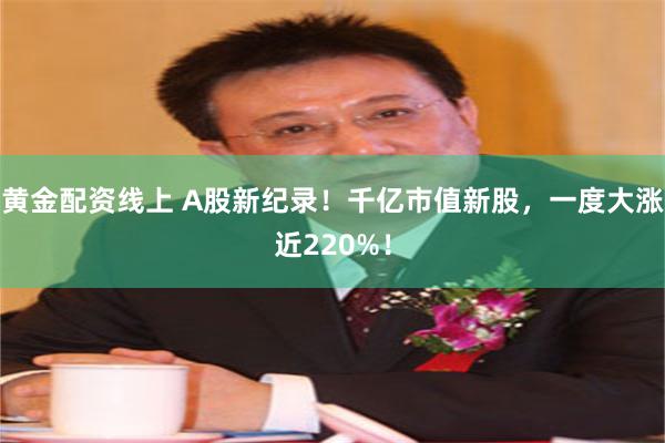 黄金配资线上 A股新纪录！千亿市值新股，一度大涨近220%！