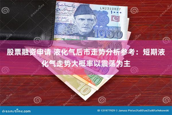 股票融资申请 液化气后市走势分析参考：短期液化气走势大概率以震荡为主