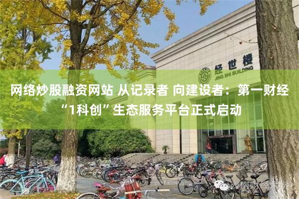 网络炒股融资网站 从记录者 向建设者：第一财经“1科创”生态服务平台正式启动