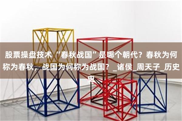 股票操盘技术 “春秋战国”是哪个朝代？春秋为何称为春秋，战国为何称为战国？_诸侯_周天子_历史