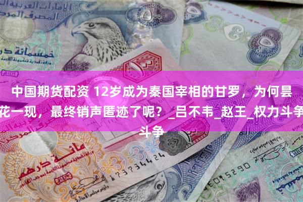 中国期货配资 12岁成为秦国宰相的甘罗，为何昙花一现，最终销声匿迹了呢？_吕不韦_赵王_权力斗争