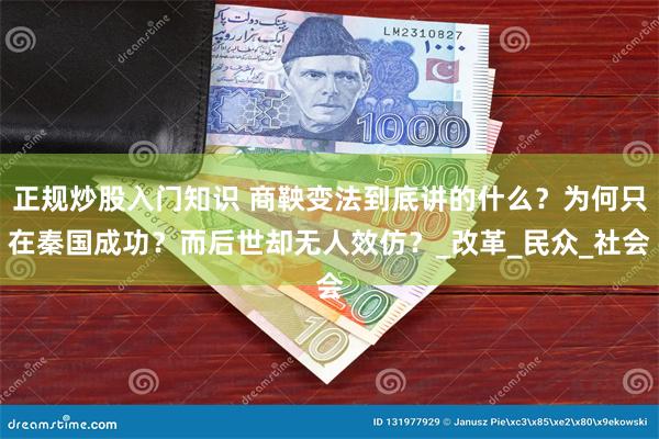 正规炒股入门知识 商鞅变法到底讲的什么？为何只在秦国成功？而后世却无人效仿？_改革_民众_社会