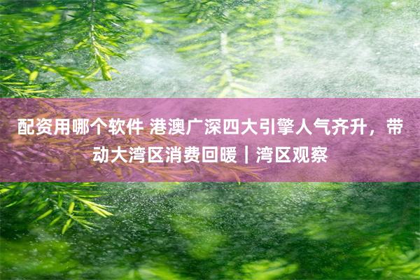 配资用哪个软件 港澳广深四大引擎人气齐升，带动大湾区消费回暖｜湾区观察