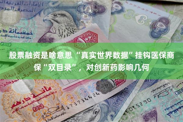 股票融资是啥意思 “真实世界数据”挂钩医保商保“双目录”，对创新药影响几何