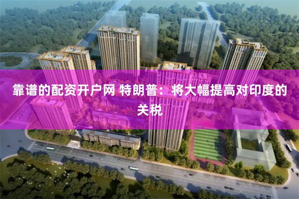 靠谱的配资开户网 特朗普：将大幅提高对印度的关税