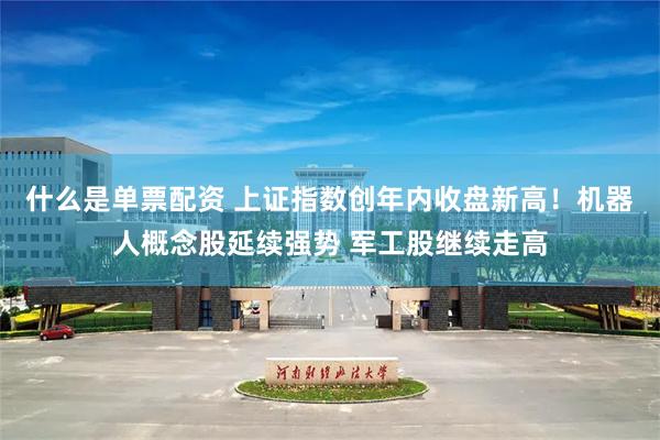 什么是单票配资 上证指数创年内收盘新高！机器人概念股延续强势 军工股继续走高