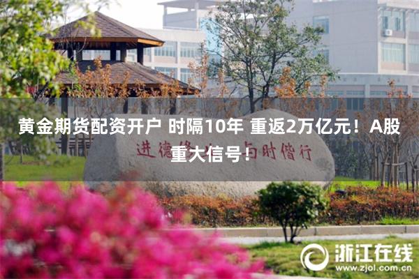 黄金期货配资开户 时隔10年 重返2万亿元！A股重大信号！