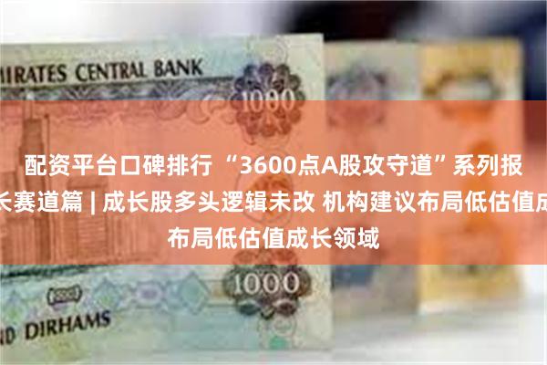 配资平台口碑排行 “3600点A股攻守道”系列报道之成长赛道篇 | 成长股多头逻辑未改 机构建议布局低估值成长领域