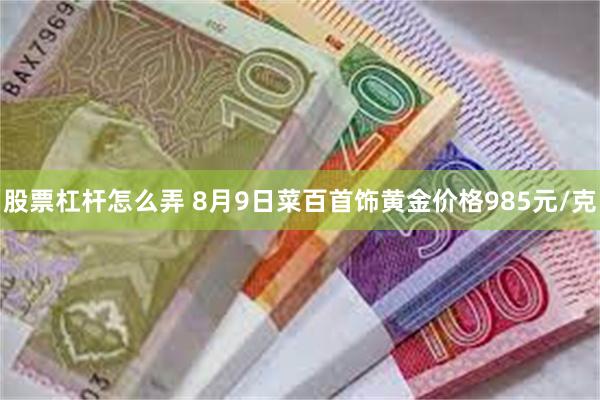 股票杠杆怎么弄 8月9日菜百首饰黄金价格985元/克