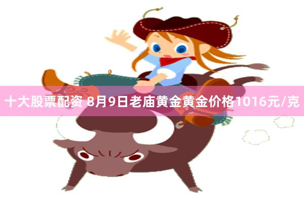 十大股票配资 8月9日老庙黄金黄金价格1016元/克