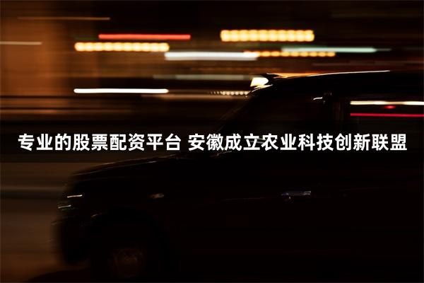 专业的股票配资平台 安徽成立农业科技创新联盟