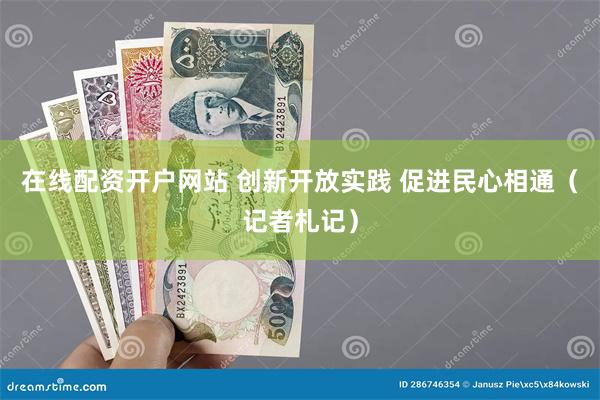 在线配资开户网站 创新开放实践 促进民心相通（记者札记）