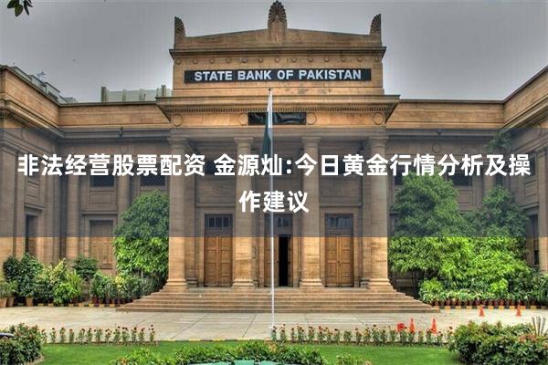 非法经营股票配资 金源灿:今日黄金行情分析及操作建议