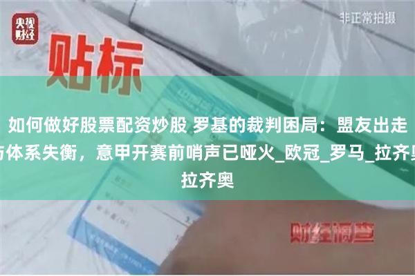 如何做好股票配资炒股 罗基的裁判困局：盟友出走与体系失衡，意甲开赛前哨声已哑火_欧冠_罗马_拉齐奥