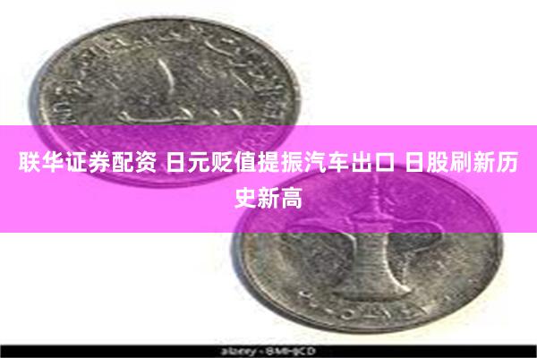 联华证券配资 日元贬值提振汽车出口 日股刷新历史新高